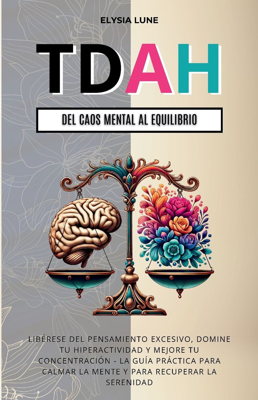 TDAH Del Caos Mental al Equilibrio: Lib�rese del Pensamiento Excesivo, Domine tu Hiperactividad y Mejore tu Concentraci�n - la Gu�a Pr�ctica para Calmar la Mente y para Recuperar la Serenidad