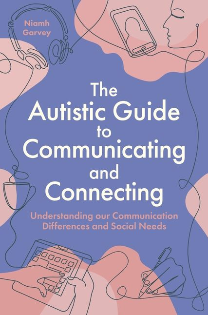 The Autistic Guide to Communicating and Connecting: Understanding our Communication Differences and Social Needs