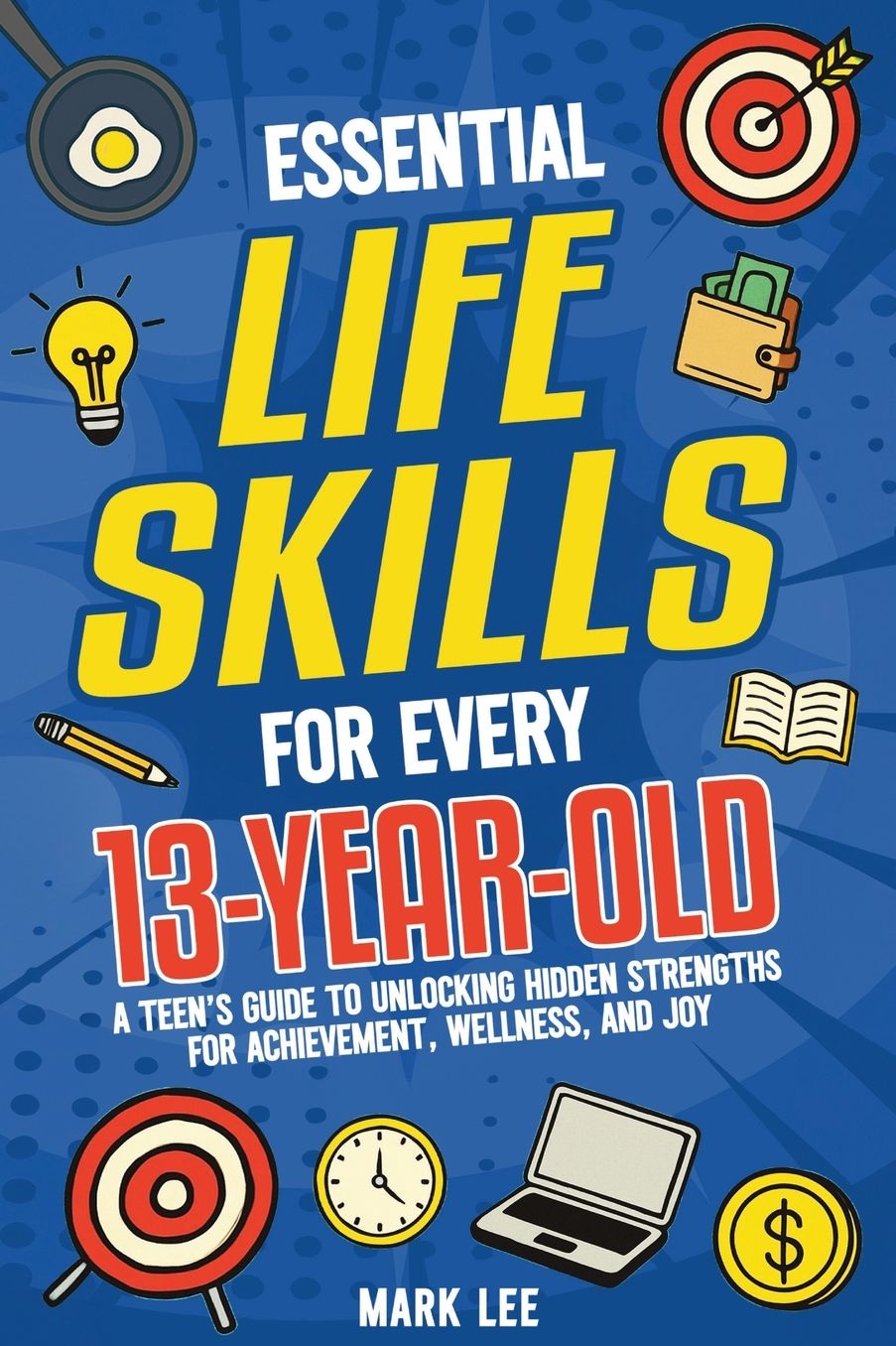 Essential Life Skills for Every 13-Year-Old: A Teen's Guide to Unlocking Hidden Strengths for Achievement, Wellness, and Joy