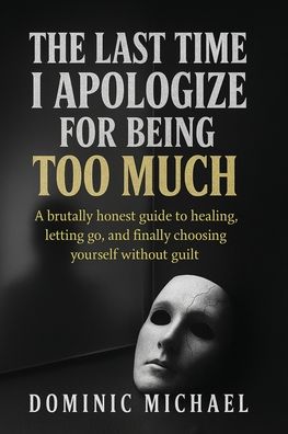 The Last Time I Apologize for Being Too Much: A brutally honest guide to healing, letting go, and finally choosing yourself without guilt