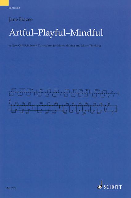 Artful * Playful * Mindful: A New Orff-Schulwerk Curriculum for Music Making and Music Thinking
