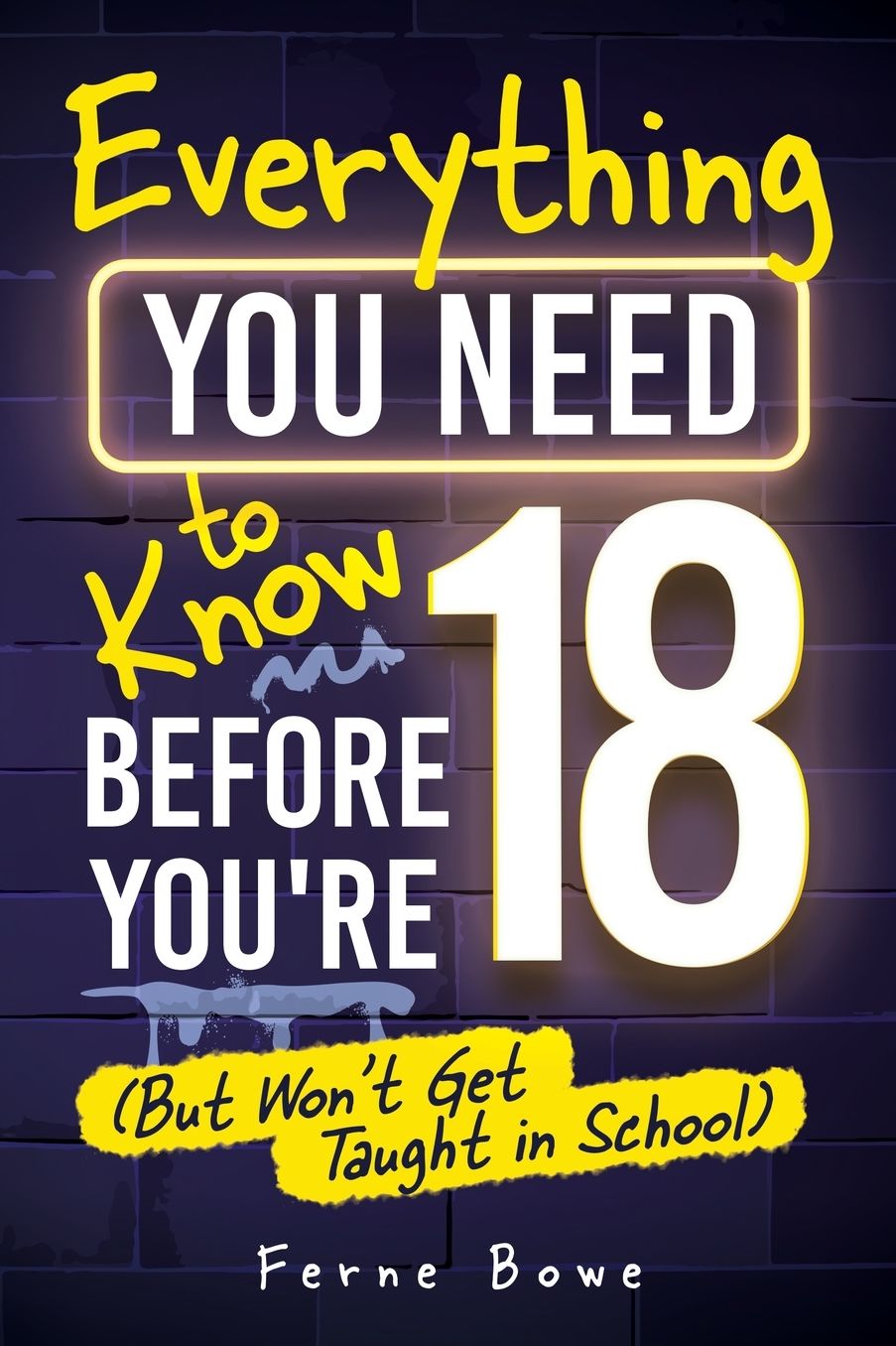 Everything You Need to Know Before You're 18 (But Won't Get Taught in School): 100+ Essential Life Skills for Self-Confidence, Happiness, and Success