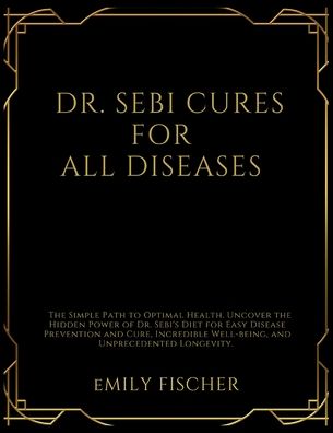 Dr. Sebi Cures for All Diseases: The Simple Path to Optimal Health. Uncover the Hidden Power of Dr. Sebi's Diet for Easy Disease Prevention and Cure, Incredible Well-being, and Unprecedented Longevity.