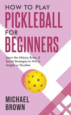 How To Play Pickleball For Beginners - Learn the History, Rules, & Secret Strategies To Win In Singles Or Doubles