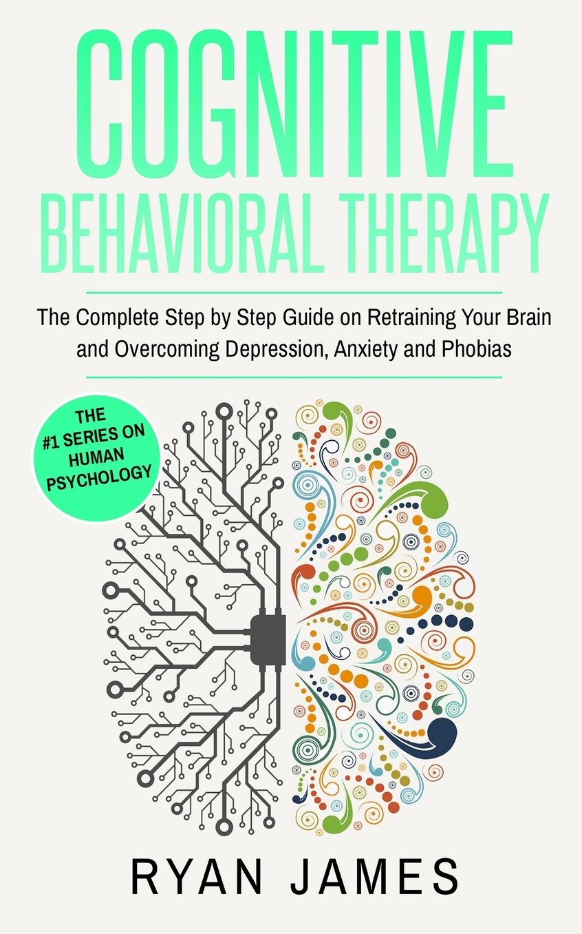 Cognitive Behavioral Therapy: The Complete Step by Step Guide on Retraining Your Brain and Overcoming Depression, Anxiety and Phobias (Cognitive Behavioral Therapy Series)