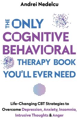 The Only Cognitive Behavioral Therapy Book You'll Ever Need: Life-Changing CBT Strategies to Overcome Depression, Anxiety, Insomnia, Intrusive Thoughts, and Anger