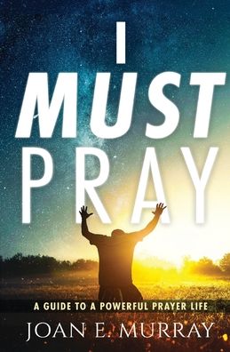 I Must Pray: A Guide To A Powerful Prayer Life