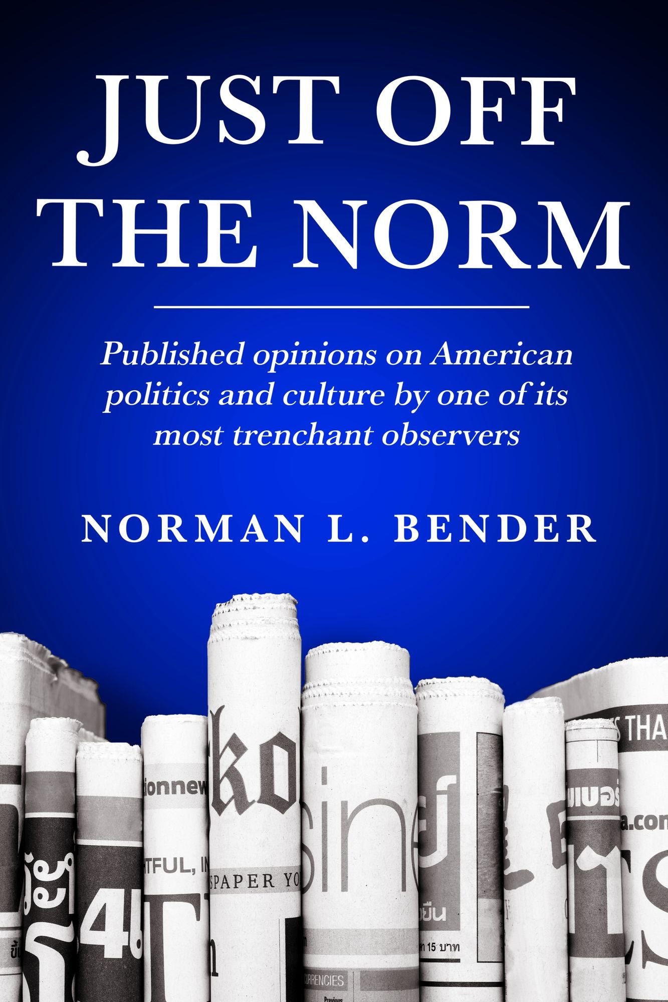 Just Off the Norm: Published Opinions of American Politics and Culture by One of Its Most Trenchant Observers