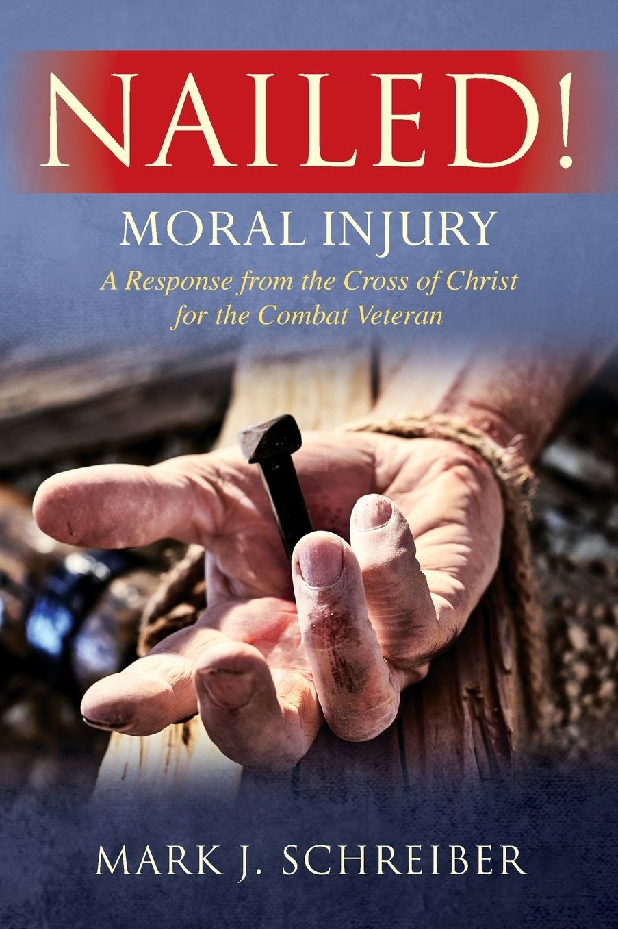 Nailed!: Moral Injury: A Response from the Cross of Christ for the Combat Veteran