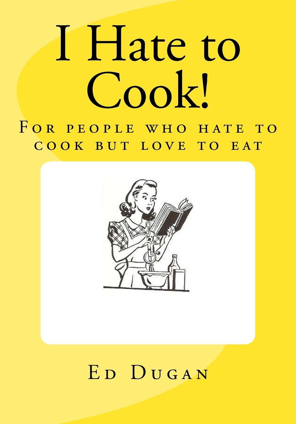I Hate to Cook!: A cookbook for people who hate to cook but love to eat