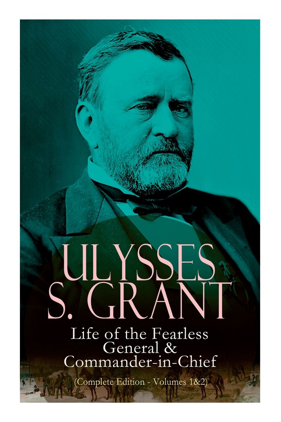 Ulysses S. Grant: Life of the Fearless General & Commander-in-Chief (Complete Edition - Volumes 1&2)