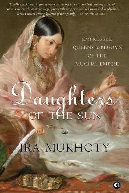 Daughters of the Sun: Empresses, Queens and Begums of the Mughal Empire