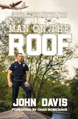 Man on the Roof: Helping Warriors Discover Peace and Purpose Through Life's Pain