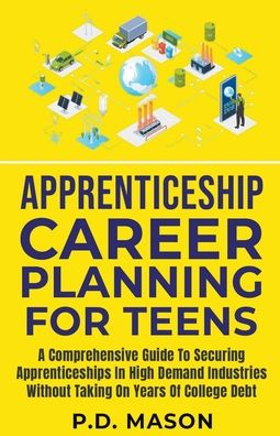 Apprenticeship Career Planning For Teens: A Comprehensive Guide To Securing Apprenticeships In High Demand Industries Without Taking On Years Of College Debt