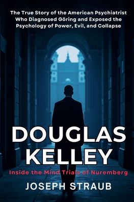 Douglas Kelley: Inside the Mind Trials of Nuremberg: The True Story of the American Psychiatrist Who Diagnosed G�ring and Exposed the Psychology of Power, Evil, and Collapse