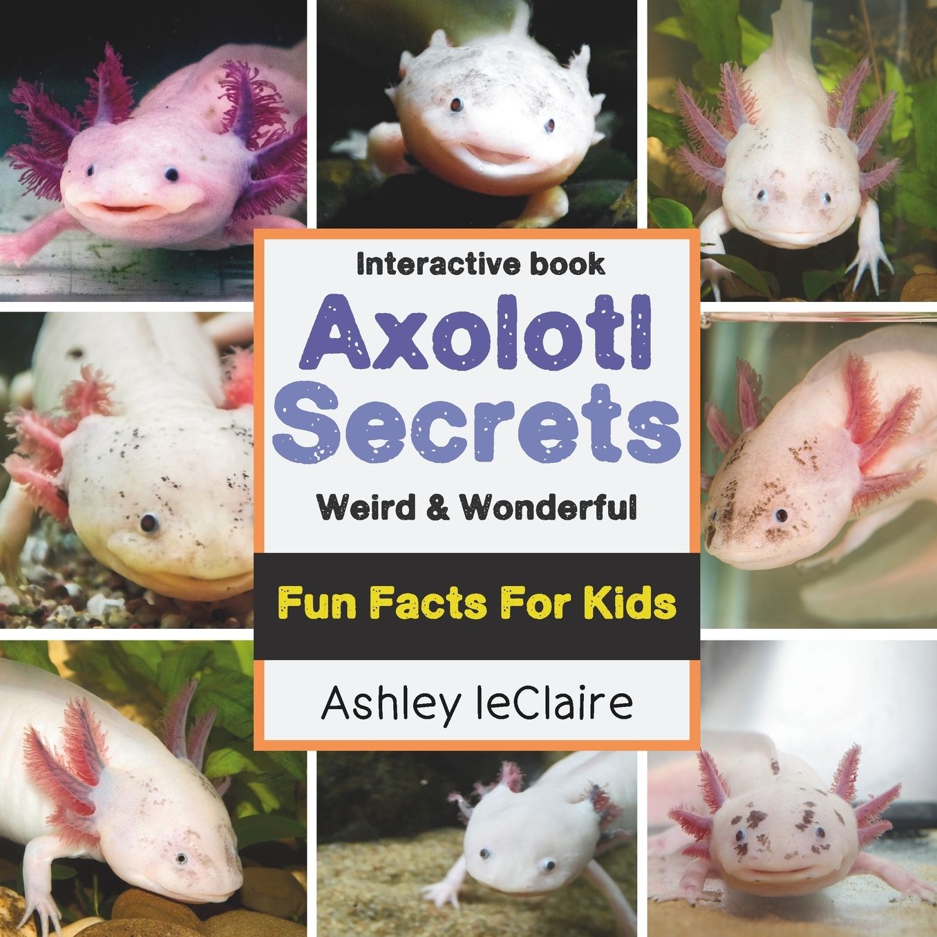 The Secret Life of Axolotls: Fun, Weird, and Educational Facts about this These Unique Salamanders Learn About Regeneration and Underwater Survival