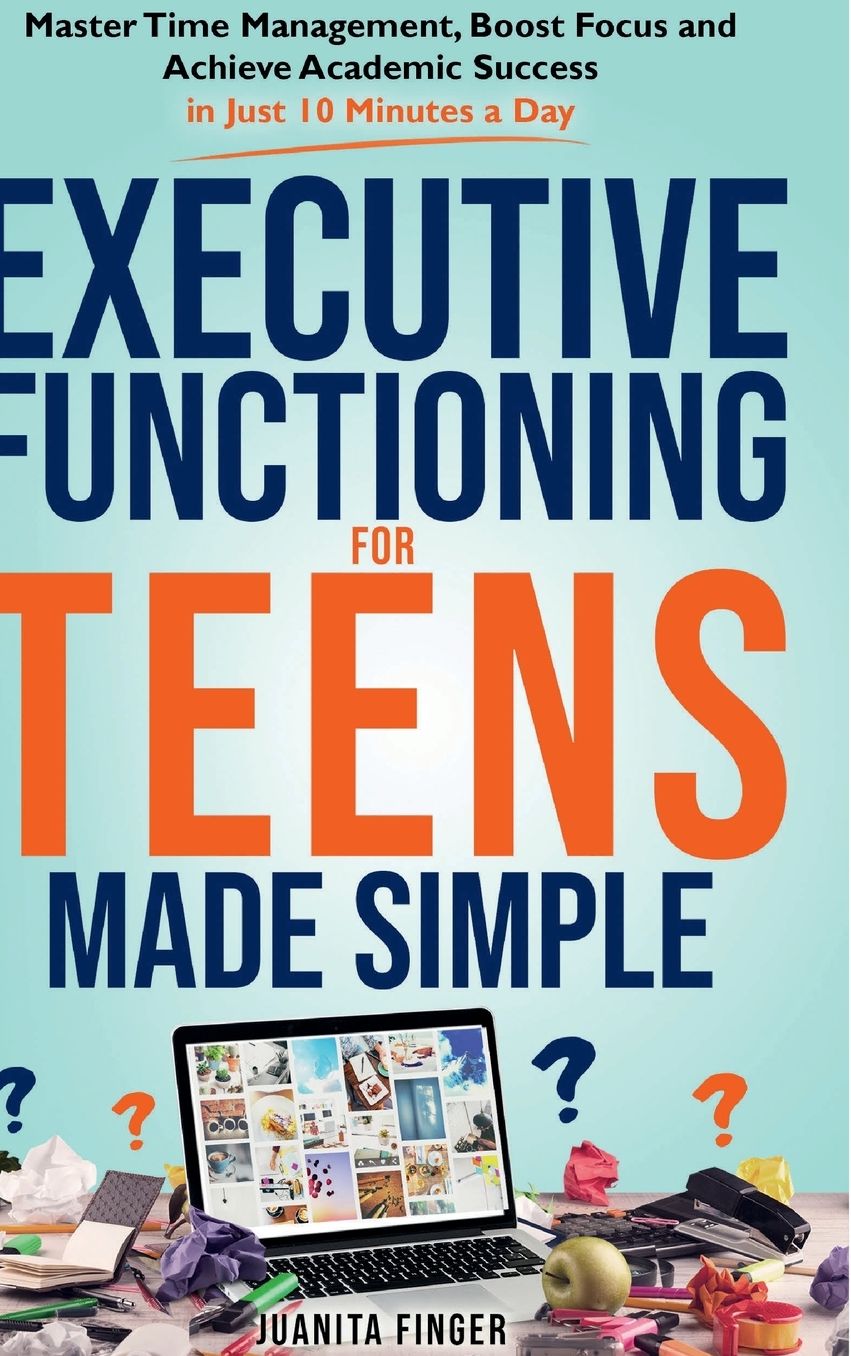 EXECUTIVE FUNCTIONING FOR TEENS MADE SIMPLE: Master Time Management, Boost Focus and Achieve Academic Success in Just 10 Minutes a Day