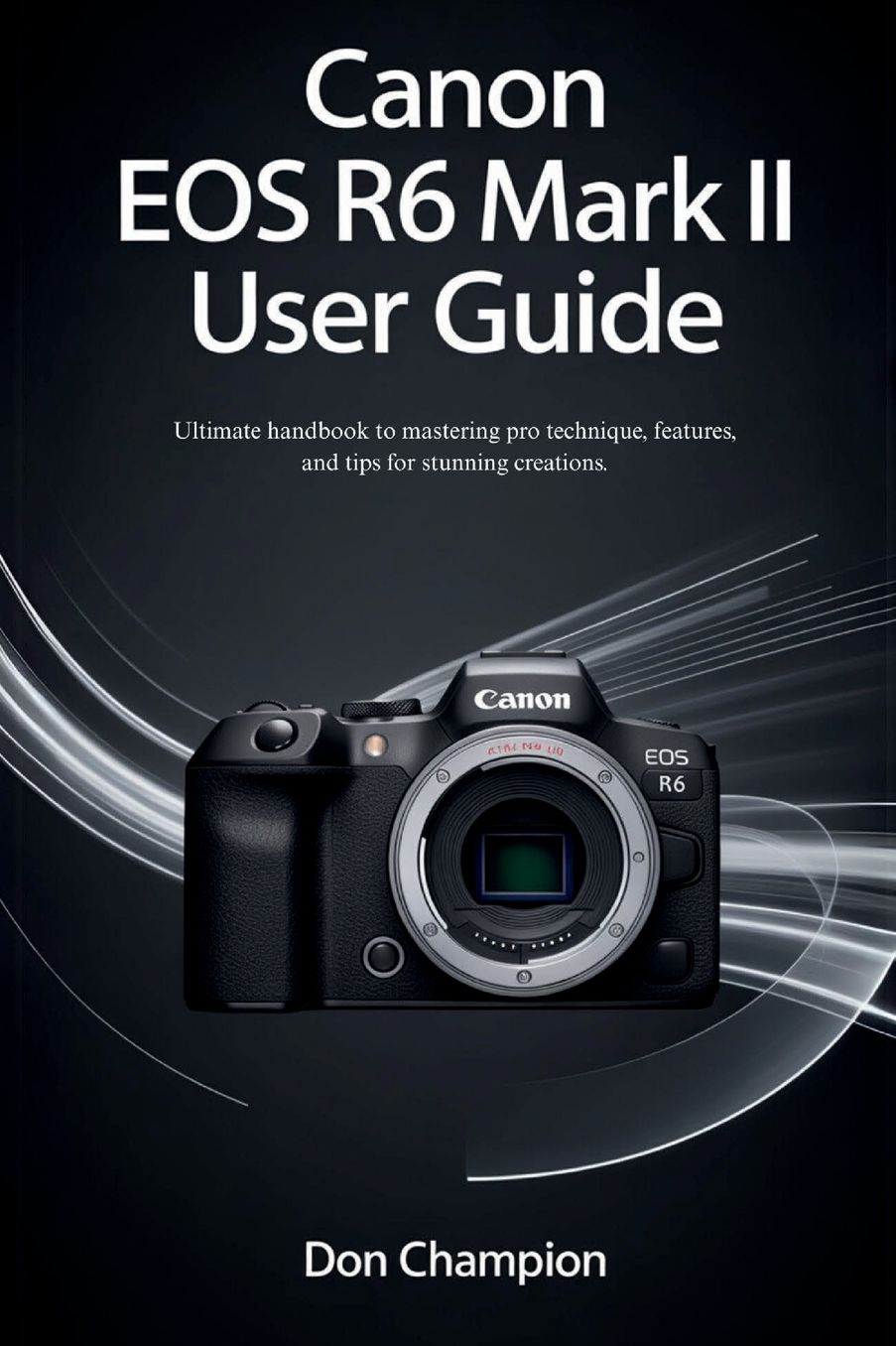CANON EOS R6 MARK II USER GUIDE: Ultimate handbook to mastering pro technique, features, and tips for stunning creations.