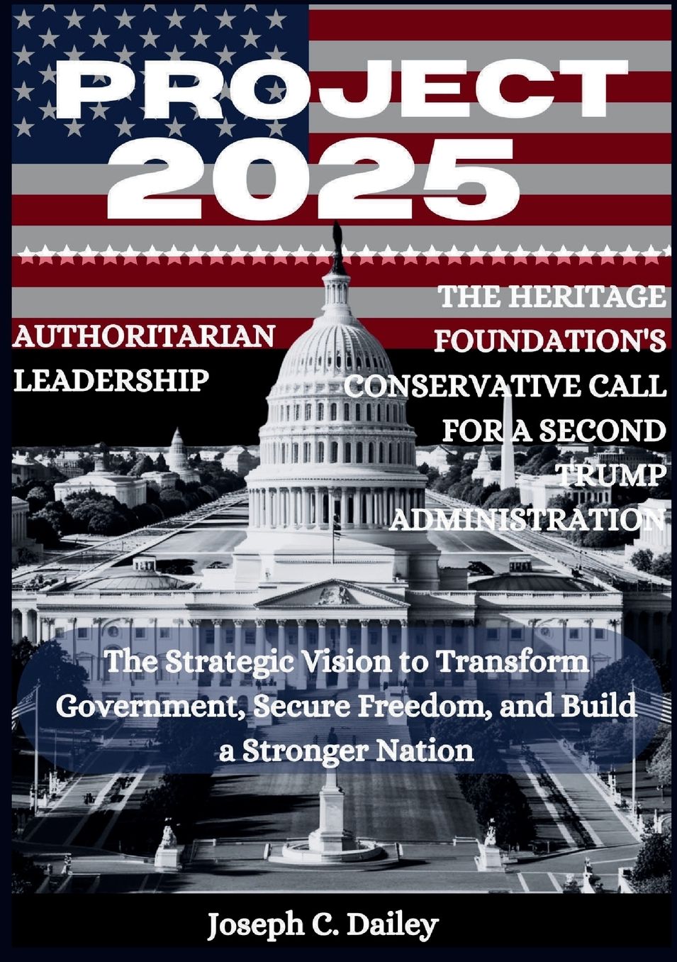 Project 2025 Authoritarian Leadership: The Heritage Foundation's Conservative Call for a Second Trump Administration: The Strategic Vision to Transform Government, Secure Freedom, and Build a Stronger Nation
