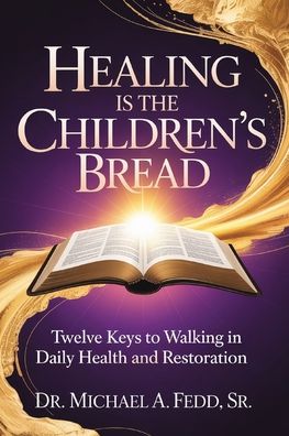 Healing Is The Children's Bread: Twelve Keys to Walking in Daily Health and Restoration