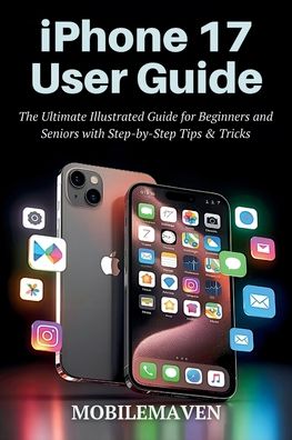 iPhone 17 User Guide: The Ultimate Illustrated Guide for Beginners and Seniors with Step by Step Tips & Tricks.