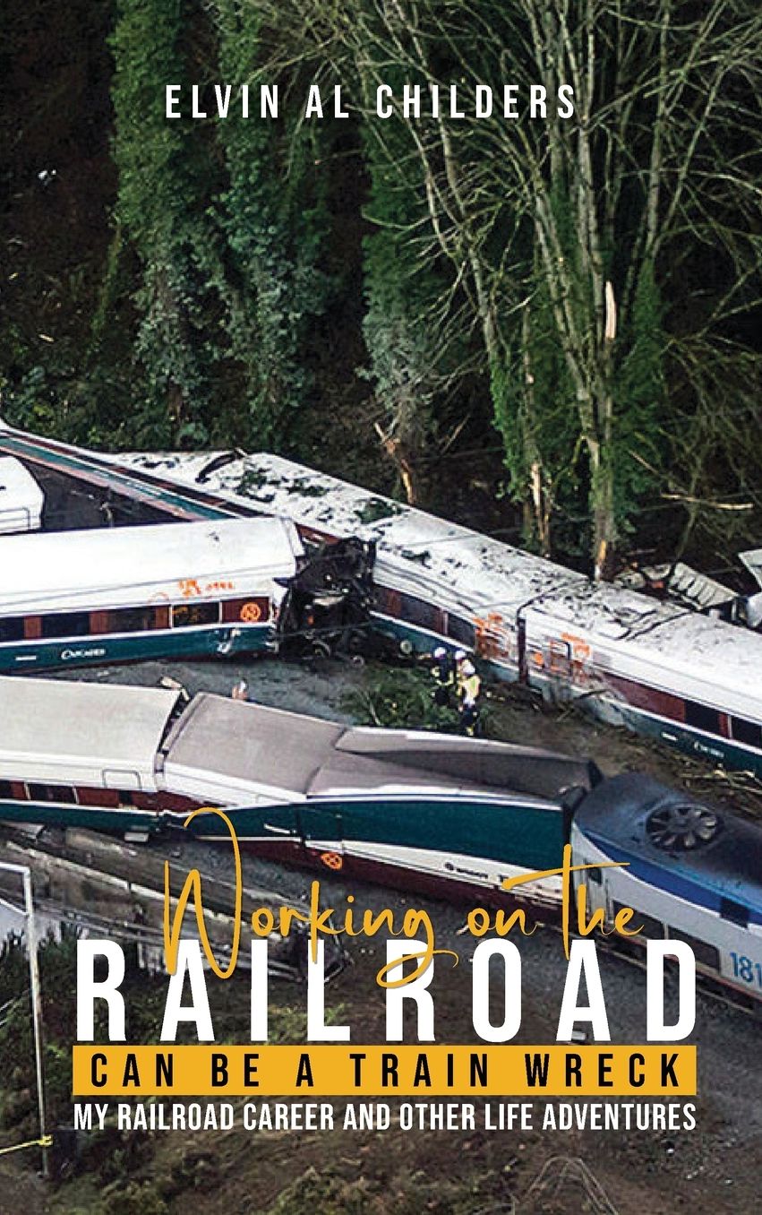 Working On The Railroad Can Be A Train Wreck: My Railroad Career And Other Life Adventures