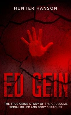 Ed Gein: The True Crime Story of the Gruesome Serial Killer and Body Snatcher