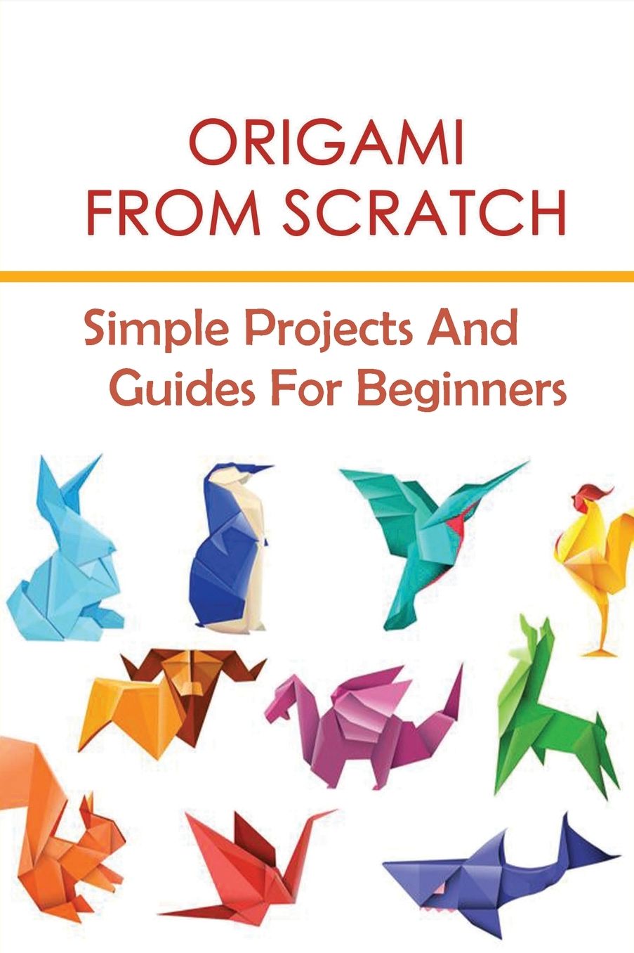 Origami From Scratch: Simple Projects And Guides For Beginners: