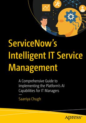 ServiceNow's Intelligent IT Service Management: A Comprehensive Guide to Implementing the Platform's AI Capabilities for IT Managers
