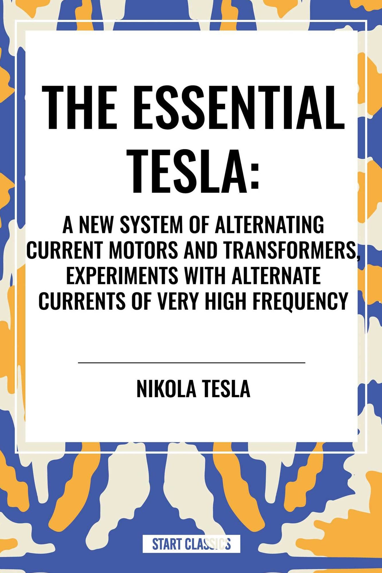 Essential Tesla: A New System of Alternating Current Motors and Transformers, Experiments with Alternate Currents of Very High Frequenc