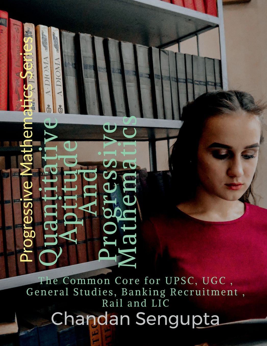 Quantitative Aptitude And Progressive Mathematics: The Common Core for UPSC, UGC, General Studies, Banking Recruitment, Rail and LIC