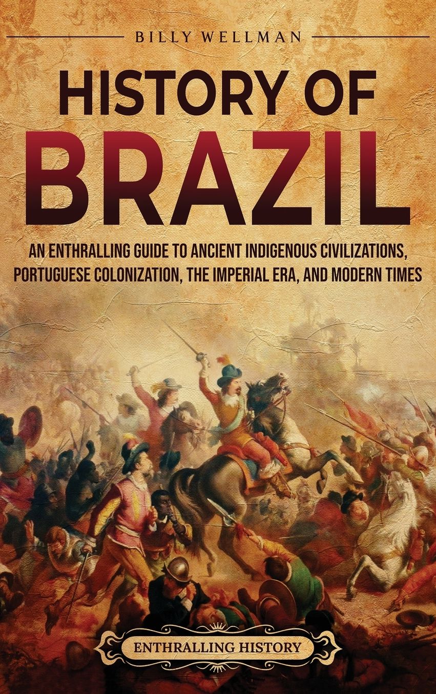 History of Brazil: An Enthralling Guide to Ancient Indigenous Civilizations, Portuguese Colonization, the Imperial Era, and Modern Times