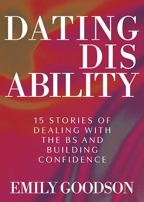 Dating Disability: 15 Stories of Dealing with the BS and Building Confidence