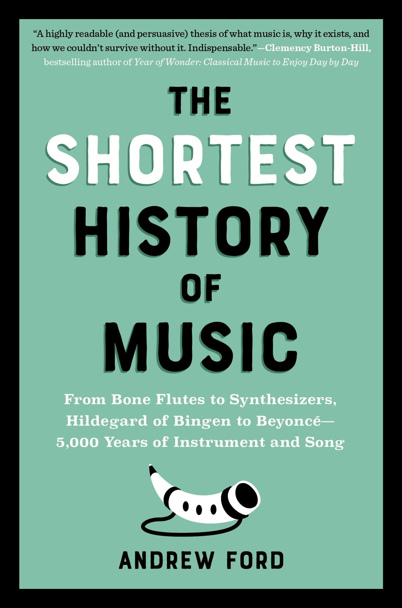 The Shortest History of Music: From Bone Flutes to Synthesizers, Hildegard of Bingen to Beyoncé - 5,000 Years of Instrument and Song
