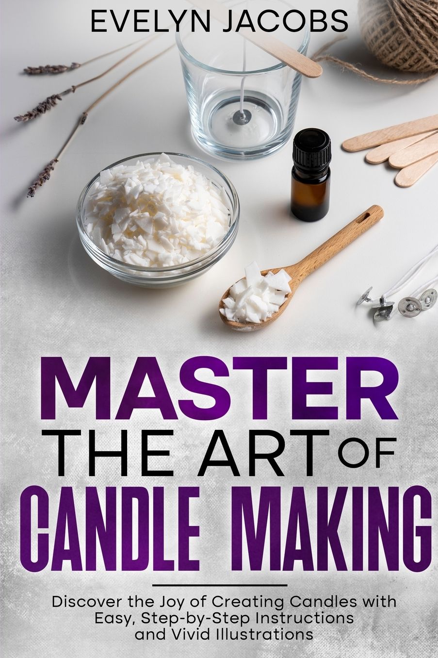 Master the Art of Candle Making: Discover the Joy of Creating Candles with Easy, Step-by-Step Instructions and Vivid Illustrations