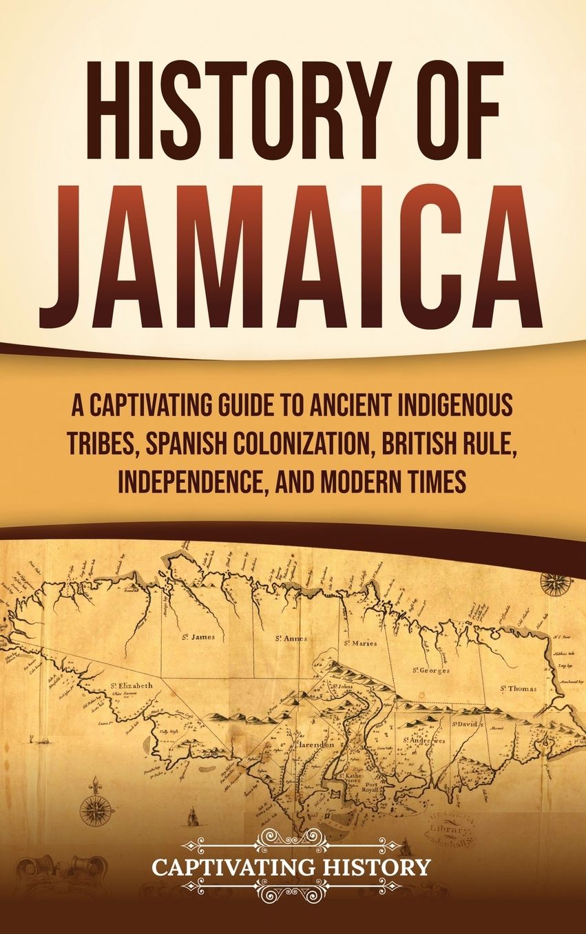 History of Jamaica: A Captivating Guide to Ancient Indigenous Tribes, Spanish Colonization, British Rule, Independence, and Modern Times