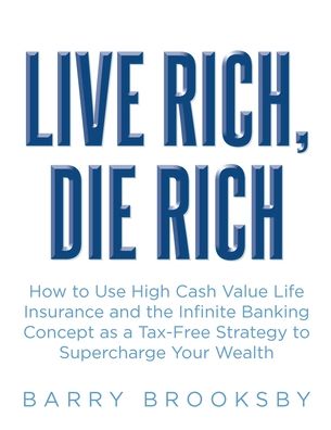 Live Rich, Die Rich: How to Use High Cash Value Life Insurance and the Infinite Banking Concept as a Tax-Free Strategy to Supercharge Your Wealth