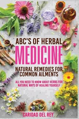 ABC's Of Herbal Medicine: Natural Remedies For Common Ailments:All You Need To Know About Herbs for Natural Ways Of Healing Yourself