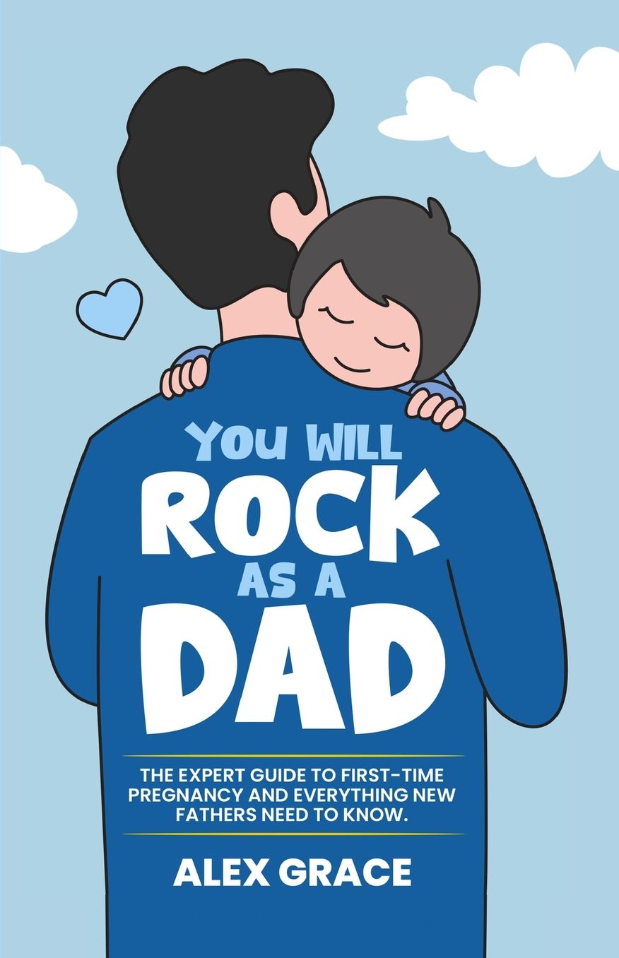 You Will Rock As a Dad!: The Expert Guide to First-Time Pregnancy and Everything New Fathers Need to Knows Need to Know