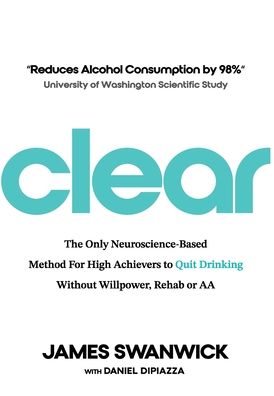 Clear: The Only Neuroscience-Based Method for High Achievers to Quit Drinking Without Willpower, Rehab or AA