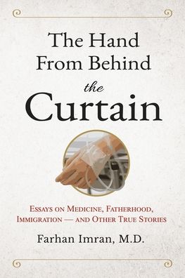 The Hand from Behind the Curtain: Essays on Medicine, Fatherhood, Immigration - and Other True Stories