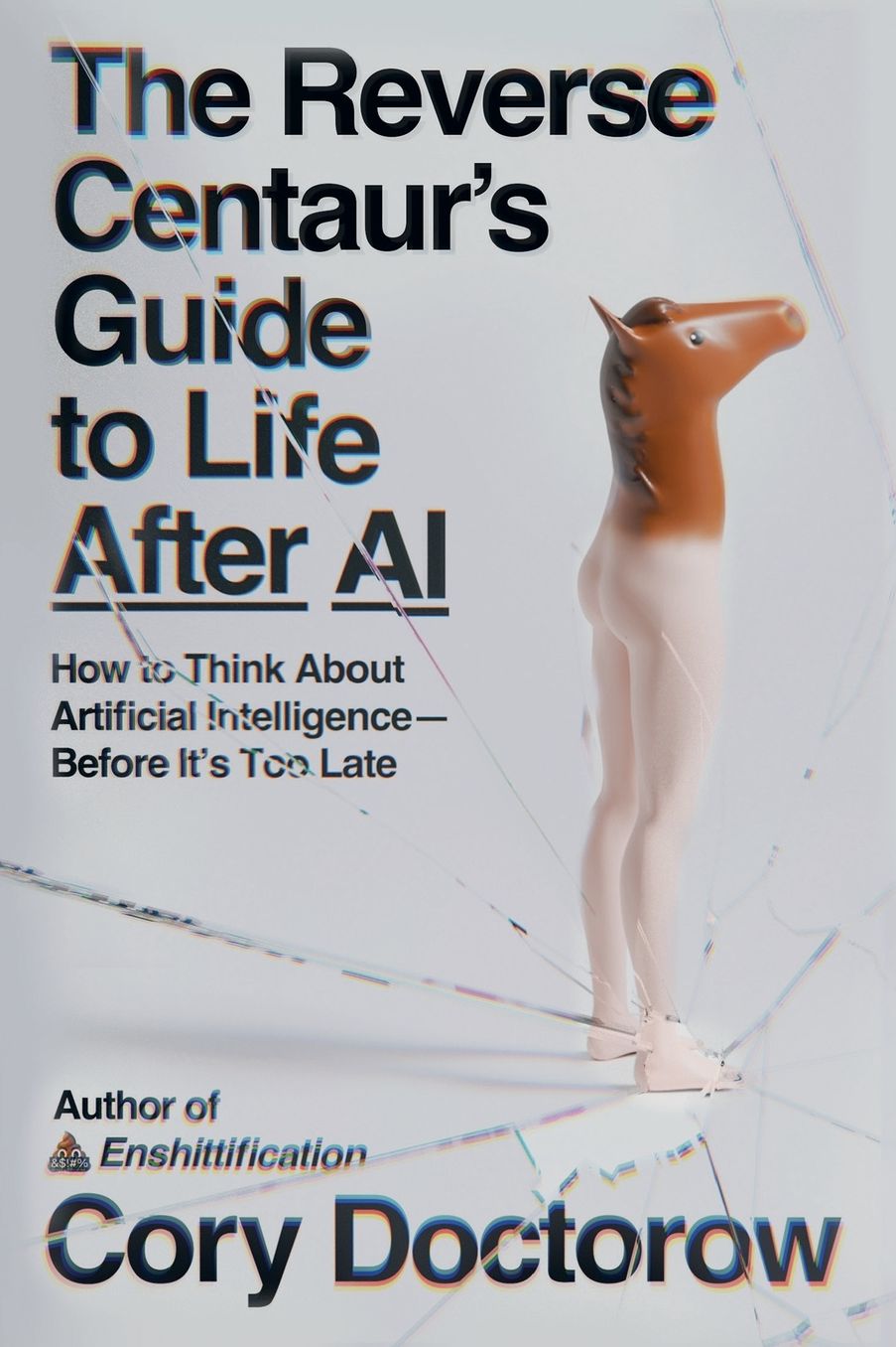 The Reverse Centaur's Guide to Life After AI: How to Think About Artificial Intelligence-Before It's Too Late
