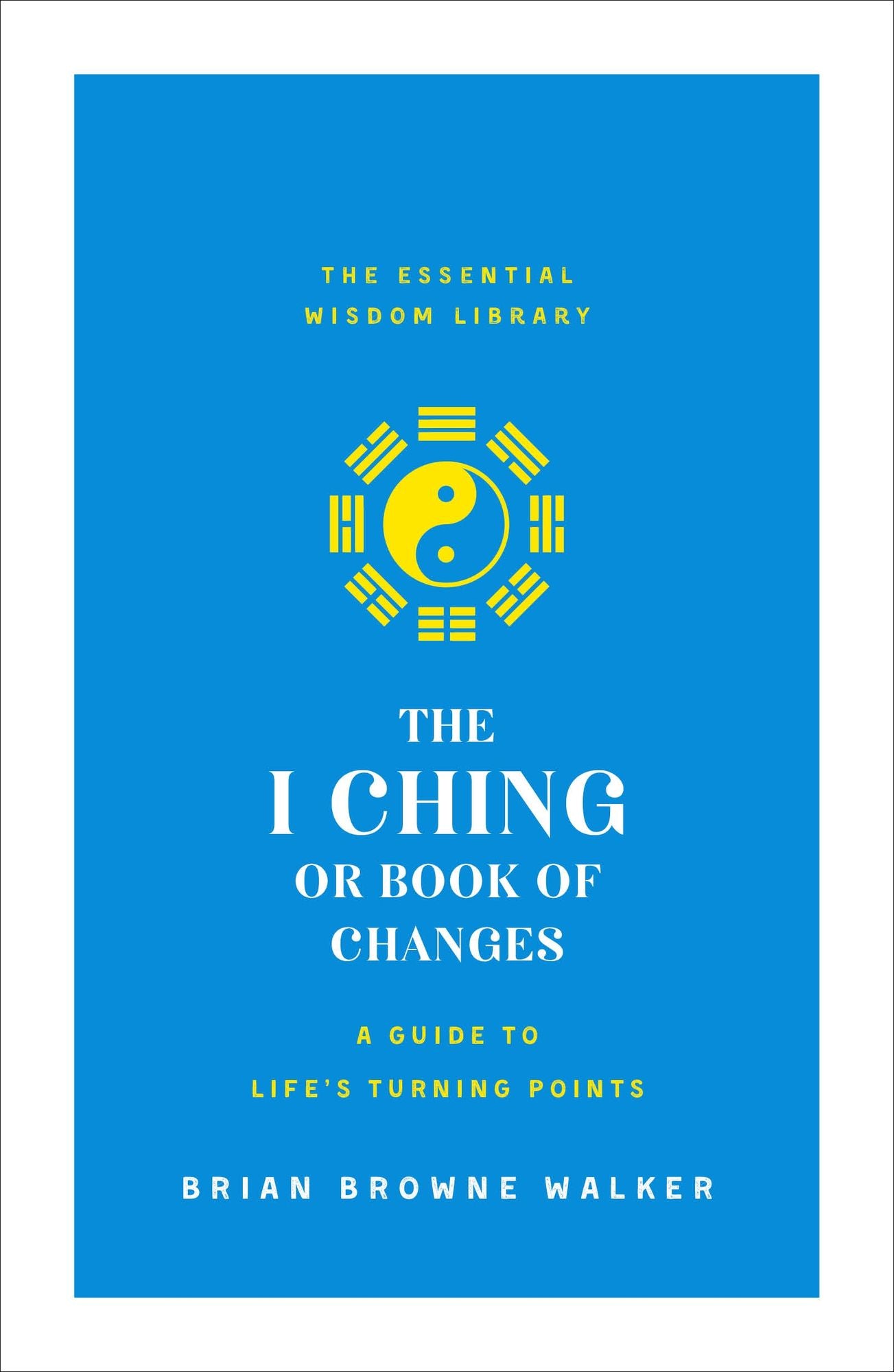 The I Ching or Book of Changes: A Guide to Life's Turning Points: The Essential Wisdom Library