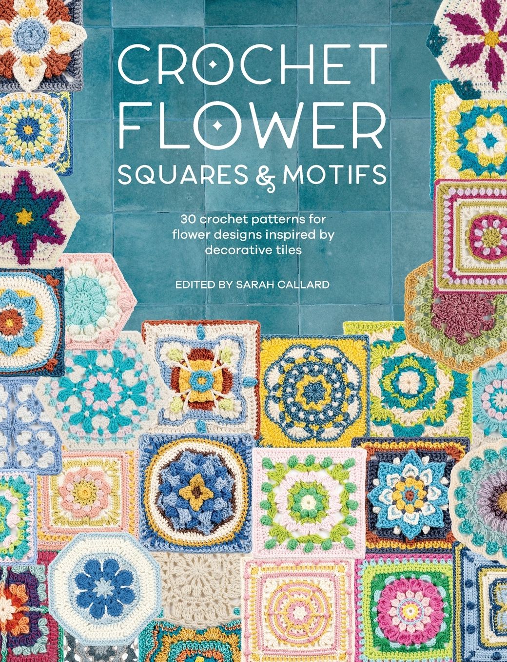 Crochet Flower Squares & Motifs: 30 crochet patterns for flower designs inspired by decorative tiles