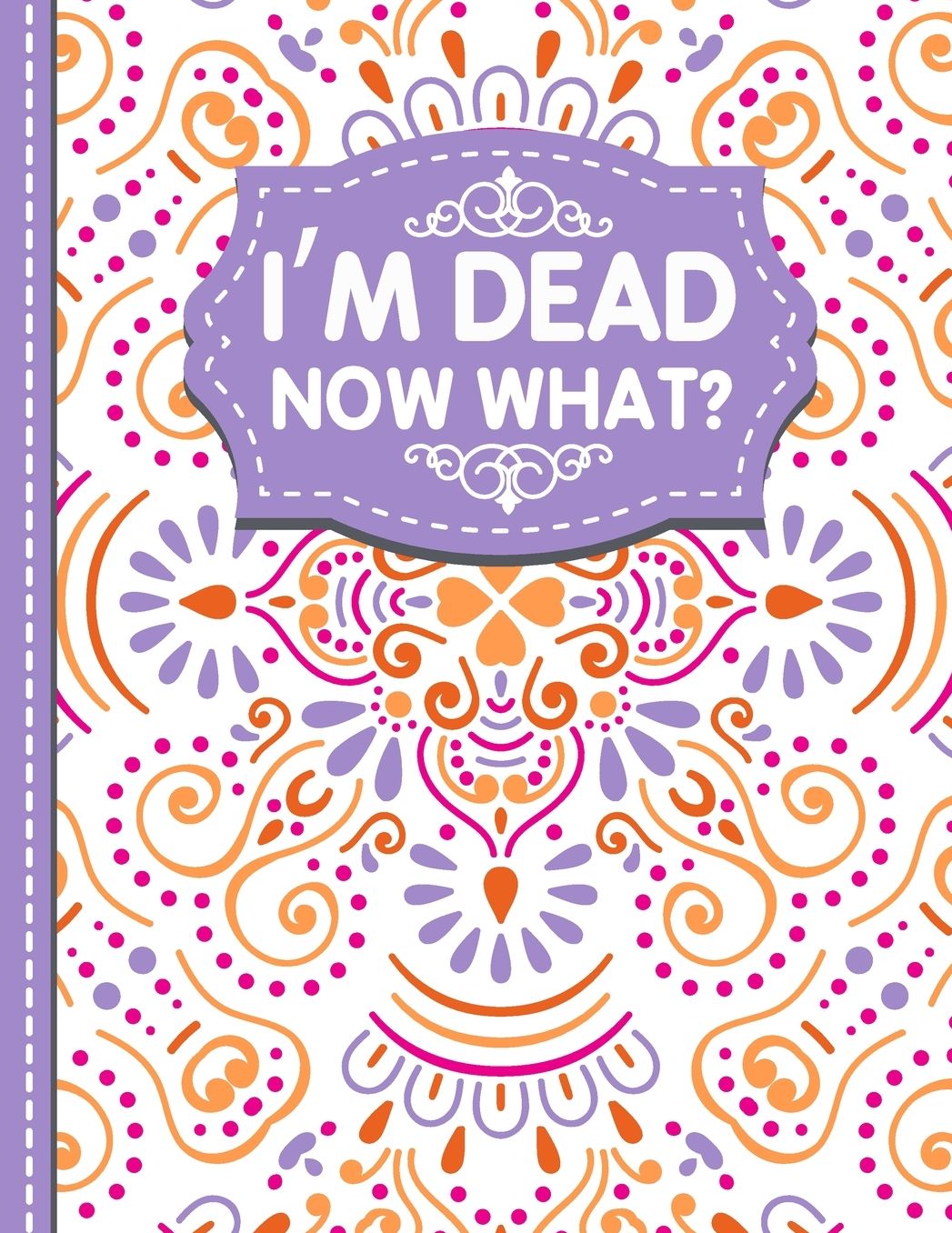 I'm dead now what?: A Guide to My Personal Information, Business affairs, Important Documents, Plans, Final Wishes...