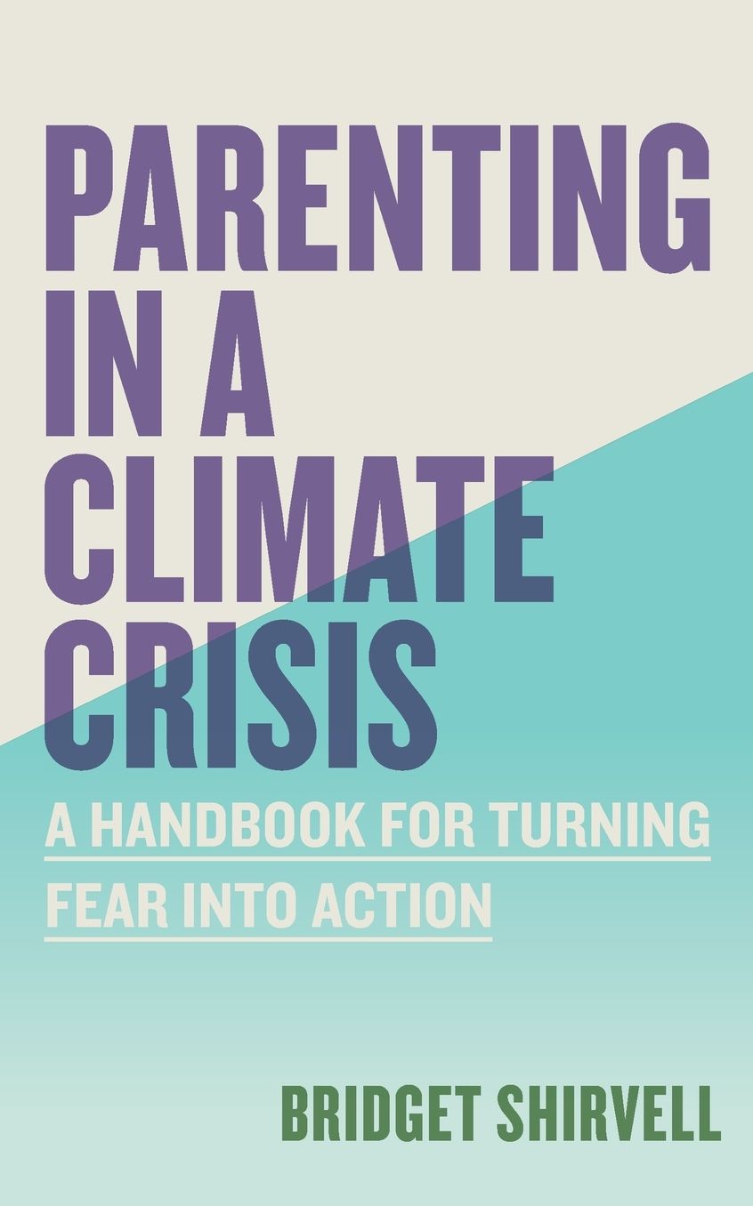 Parenting in a Climate Crisis: A Handbook for Turning Fear into Action