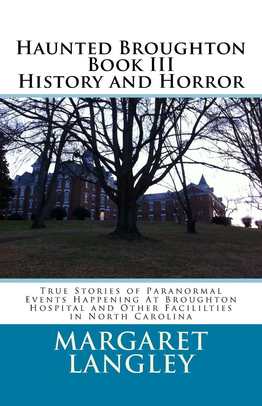 Haunted Broughton Book III History And Horror: True Stories of Paranormal Events Happening At Broughton Hospital and Other Facililties in North Carolina
