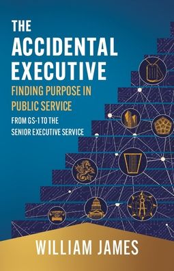 The Accidental Executive: Finding Purpose in Public Service: From GS-1 to the Senior Executive Service