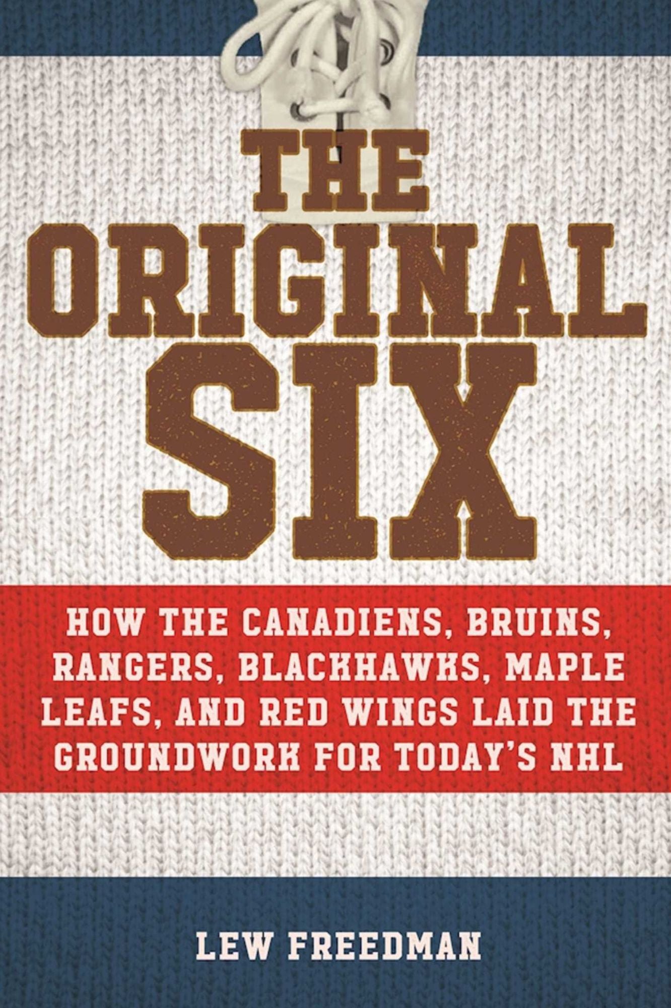 The Original Six: How the Canadiens, Bruins, Rangers, Blackhawks, Maple Leafs, and Red Wings Laid the Groundwork for Today's National Hockey League