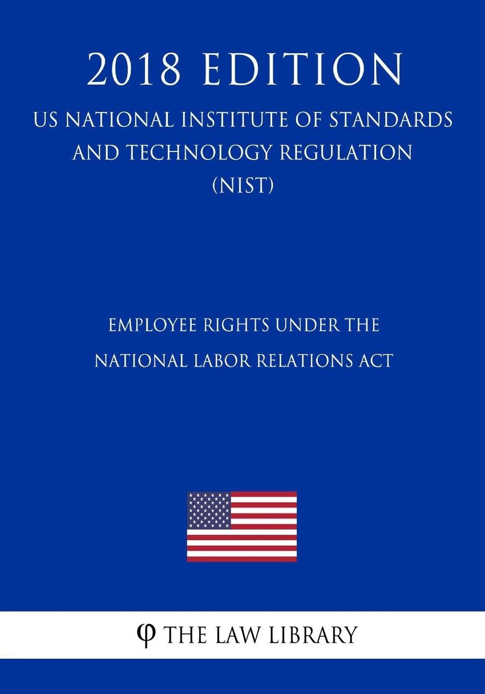 Employee Rights under the National Labor Relations Act (US National Labor Relations Board Regulation) (NLRB) (2018 Edition)
